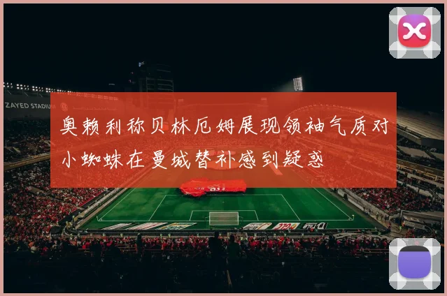 奥赖利称贝林厄姆展现领袖气质对小蜘蛛在曼城替补感到疑惑