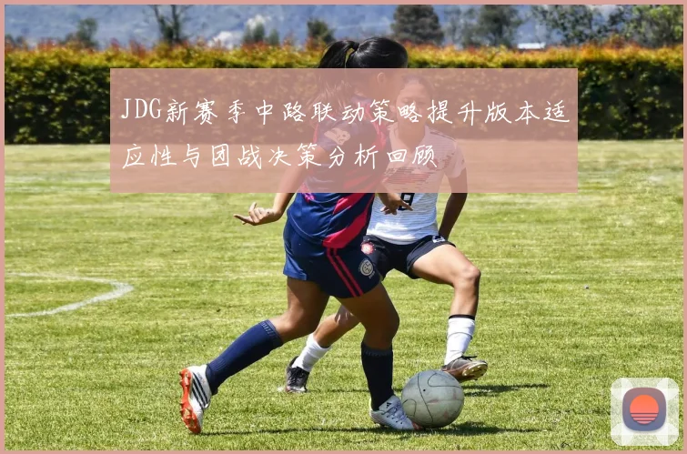 JDG新赛季中路联动策略提升版本适应性与团战决策分析回顾